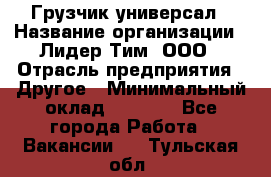 Грузчик-универсал › Название организации ­ Лидер Тим, ООО › Отрасль предприятия ­ Другое › Минимальный оклад ­ 8 000 - Все города Работа » Вакансии   . Тульская обл.